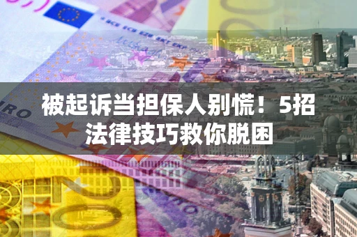 北京被起诉当担保人别慌！5招法律技巧救你脱困