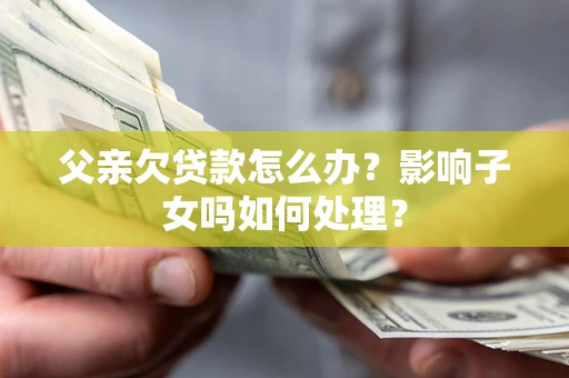 北京父亲欠贷款怎么办？影响子女吗如何处理？