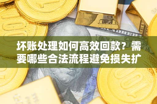 北京坏账处理如何高效回款？需要哪些合法流程避免损失扩大？