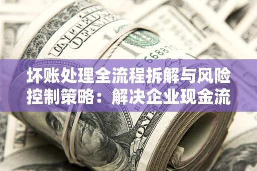 北京坏账处理全流程拆解与风险控制策略：解决企业现金流顽疾的实战指南