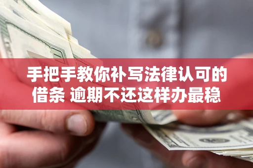 北京手把手教你补写法律认可的借条 逾期不还这样办最稳妥