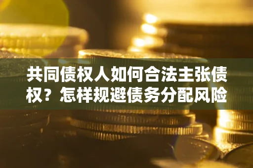 北京共同债权人如何合法主张债权？怎样规避债务分配风险？