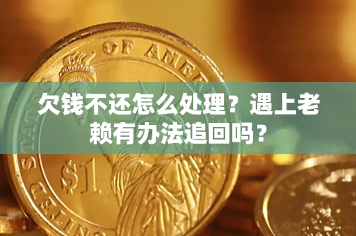 北京欠钱不还怎么处理？遇上老赖有办法追回吗？