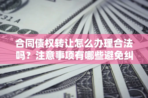 北京合同债权转让怎么办理合法吗？注意事项有哪些避免纠纷？