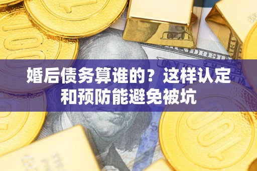 北京婚后债务算谁的？这样认定和预防能避免被坑