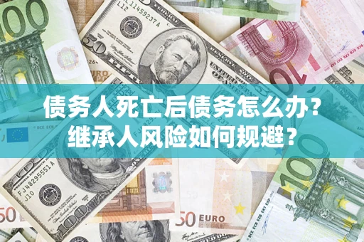 北京债务人死亡后债务怎么办？继承人风险如何规避？