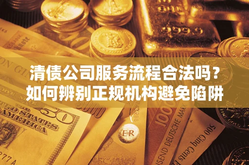 北京清债公司服务流程合法吗？如何辨别正规机构避免陷阱？