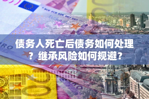 北京债务人死亡后债务如何处理？继承风险如何规避？