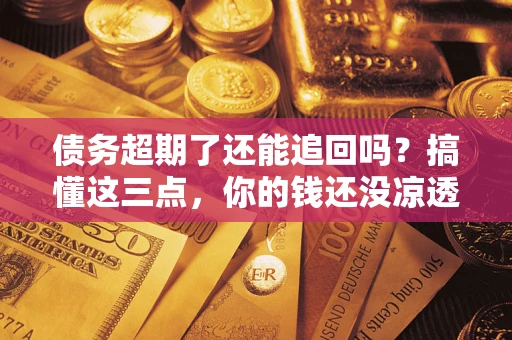 北京债务超期了还能追回吗？搞懂这三点，你的钱还没凉透