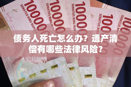 北京债务人死亡怎么办？遗产清偿有哪些法律风险？
