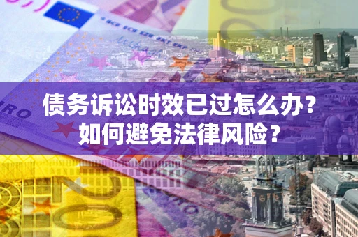 北京债务诉讼时效已过怎么办？如何避免法律风险？