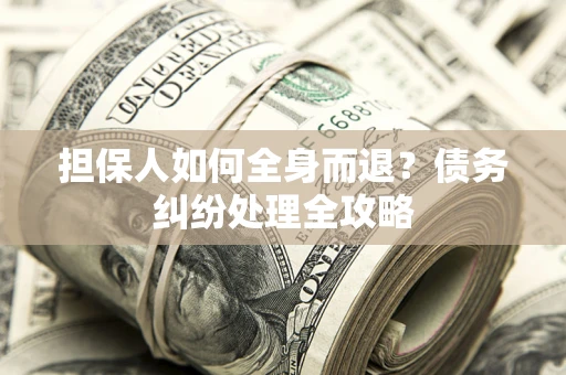 北京担保人如何全身而退？债务纠纷处理全攻略
