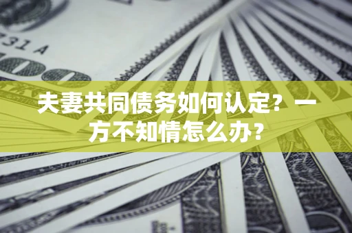 北京夫妻共同债务如何认定？一方不知情怎么办？