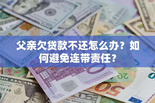 北京父亲欠贷款不还怎么办？如何避免连带责任？