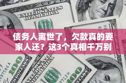 北京债务人离世了，欠款真的要家人还？这3个真相千万别弄错