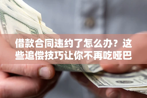 北京借款合同违约了怎么办？这些追偿技巧让你不再吃哑巴亏