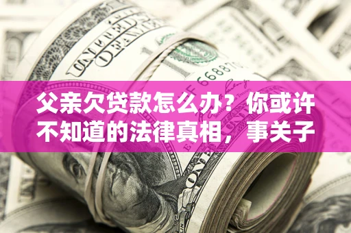 北京父亲欠贷款怎么办？你或许不知道的法律真相，事关子女未来