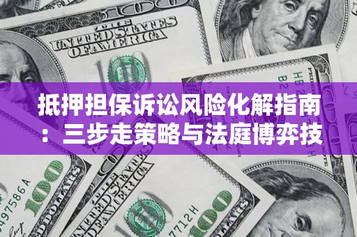 北京抵押担保诉讼风险化解指南：三步走策略与法庭博弈技巧