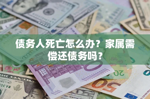 北京债务人死亡怎么办？家属需偿还债务吗？