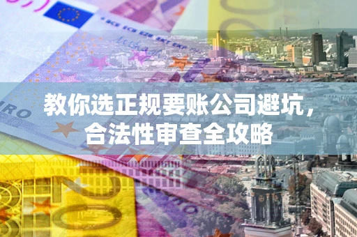 北京教你选正规要账公司避坑，合法性审查全攻略