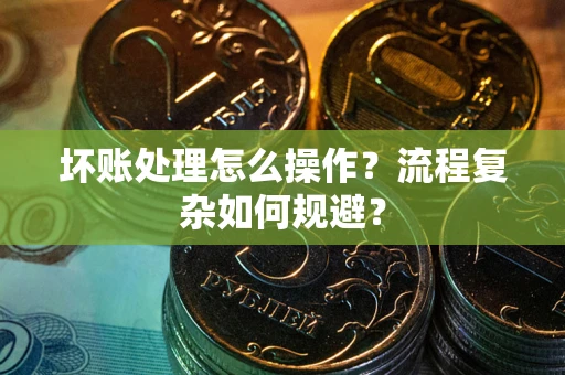 北京坏账处理怎么操作？流程复杂如何规避？