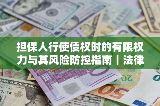 北京担保人行使债权时的有限权力与其风险防控指南｜法律实务解析