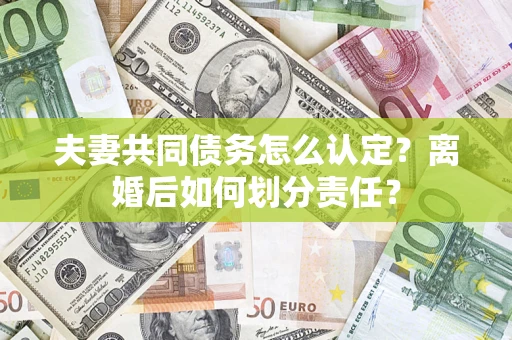 北京夫妻共同债务怎么认定？离婚后如何划分责任？