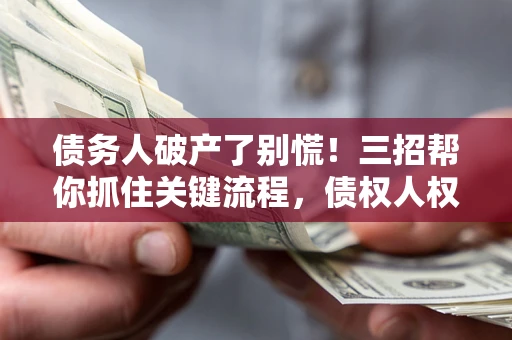 北京债务人破产了别慌！三招帮你抓住关键流程，债权人权益不再缩水