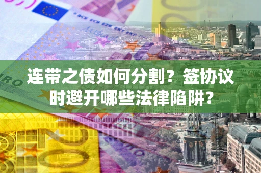 北京连带之债如何分割？签协议时避开哪些法律陷阱？