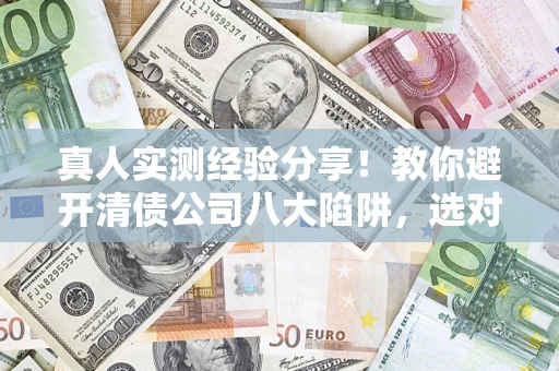 北京真人实测经验分享！教你避开清债公司八大陷阱，选对机构少走十年弯路
