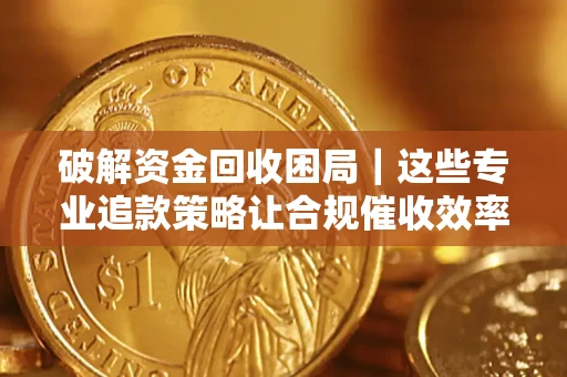 北京破解资金回收困局｜这些专业追款策略让合规催收效率翻倍
