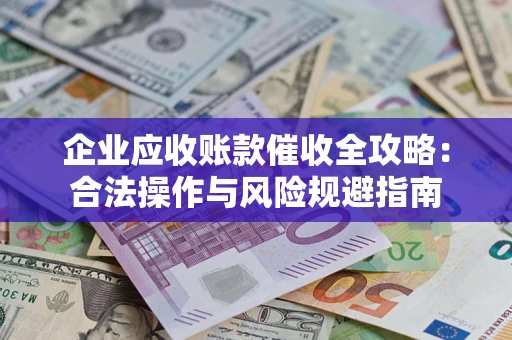 北京企业应收账款催收全攻略：合法操作与风险规避指南