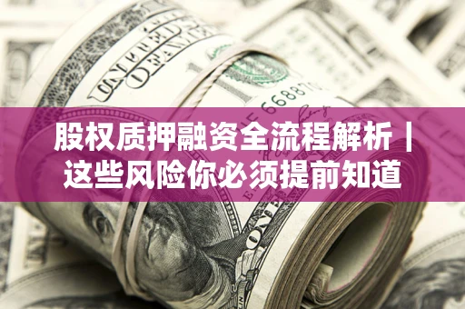 北京股权质押融资全流程解析｜这些风险你必须提前知道