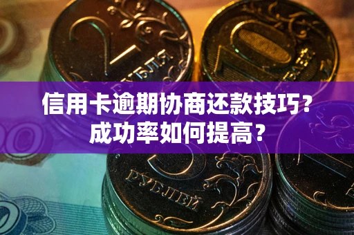 北京信用卡逾期协商还款技巧？成功率如何提高？