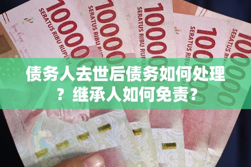 北京债务人去世后债务如何处理？继承人如何免责？