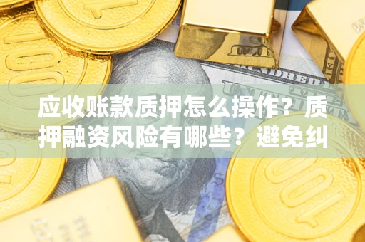 北京应收账款质押怎么操作？质押融资风险有哪些？避免纠纷高效融资技巧