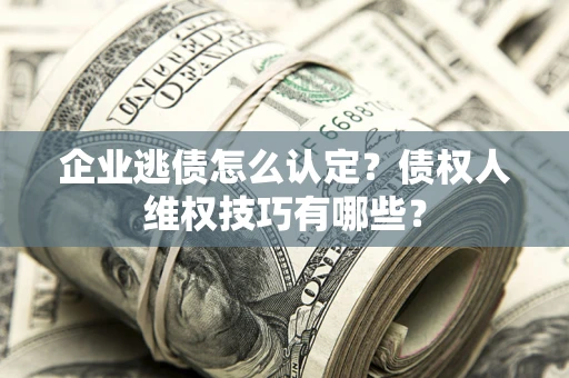 北京企业逃债怎么认定？债权人维权技巧有哪些？