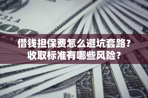 北京借钱担保费怎么避坑套路?收取标准有哪些风险? 北京借钱担保费怎么避坑套路?收取标准有哪些风险?
