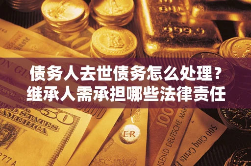 北京债务人去世债务怎么处理？继承人需承担哪些法律责任？
