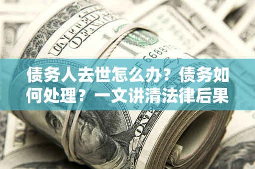 北京债务人去世怎么办？债务如何处理？一文讲清法律后果