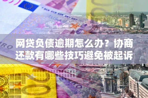 北京网贷负债逾期怎么办？协商还款有哪些技巧避免被起诉？