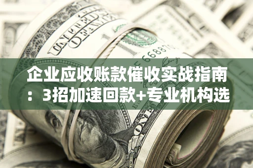 北京企业应收账款催收实战指南：3招加速回款+专业机构选择避坑