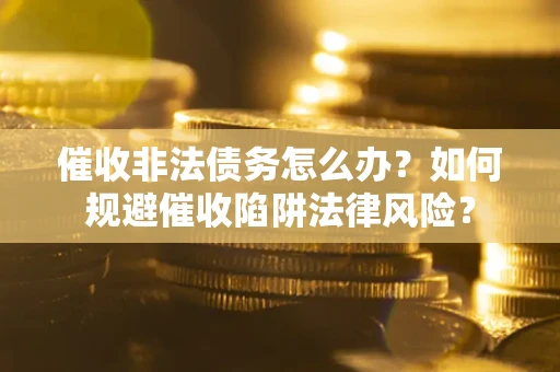 北京催收非法债务怎么办？如何规避催收陷阱法律风险？