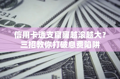 北京信用卡透支窟窿越滚越大？三招教你打破息费陷阱