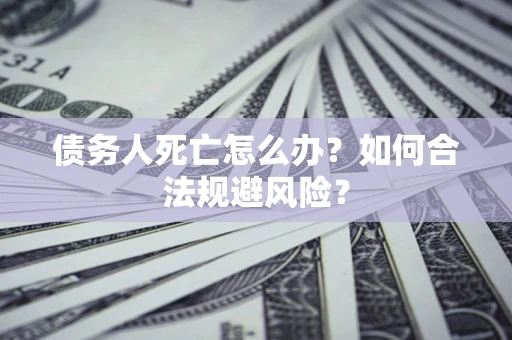 北京债务人死亡怎么办？如何合法规避风险？