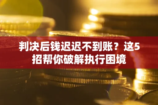 北京判决后钱迟迟不到账？这5招帮你破解执行困境