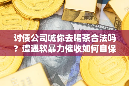 北京讨债公司喊你去喝茶合法吗？遭遇软暴力催收如何自保？