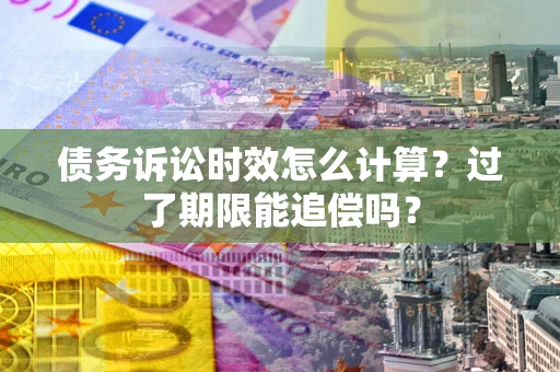 北京债务诉讼时效怎么计算？过了期限能追偿吗？