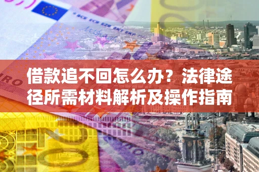 北京借款追不回怎么办?法律途径所需材料解析及操作指南 北京借款追不回怎么办?法律途径所需材料解析及操作指南