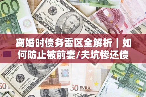 北京离婚时债务雷区全解析｜如何防止被前妻/夫坑惨还债？